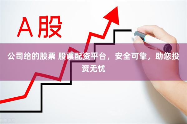 公司给的股票 股票配资平台，安全可靠，助您投资无忧