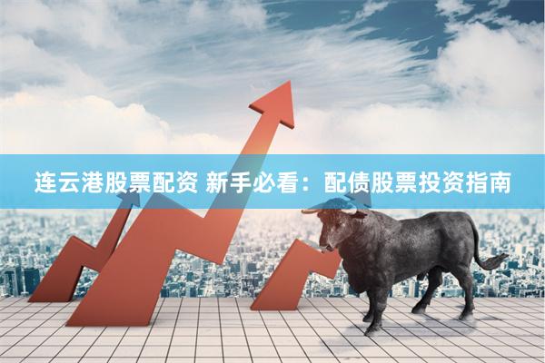 连云港股票配资 新手必看:配债股票投资指南