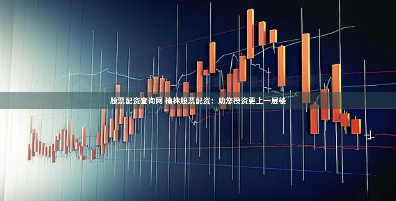 股票配资查询网 榆林股票配资：助您投资更上一层楼