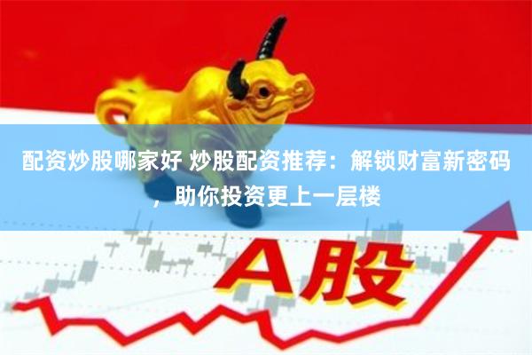 配资炒股哪家好 炒股配资推荐：解锁财富新密码，助你投资更上一层楼