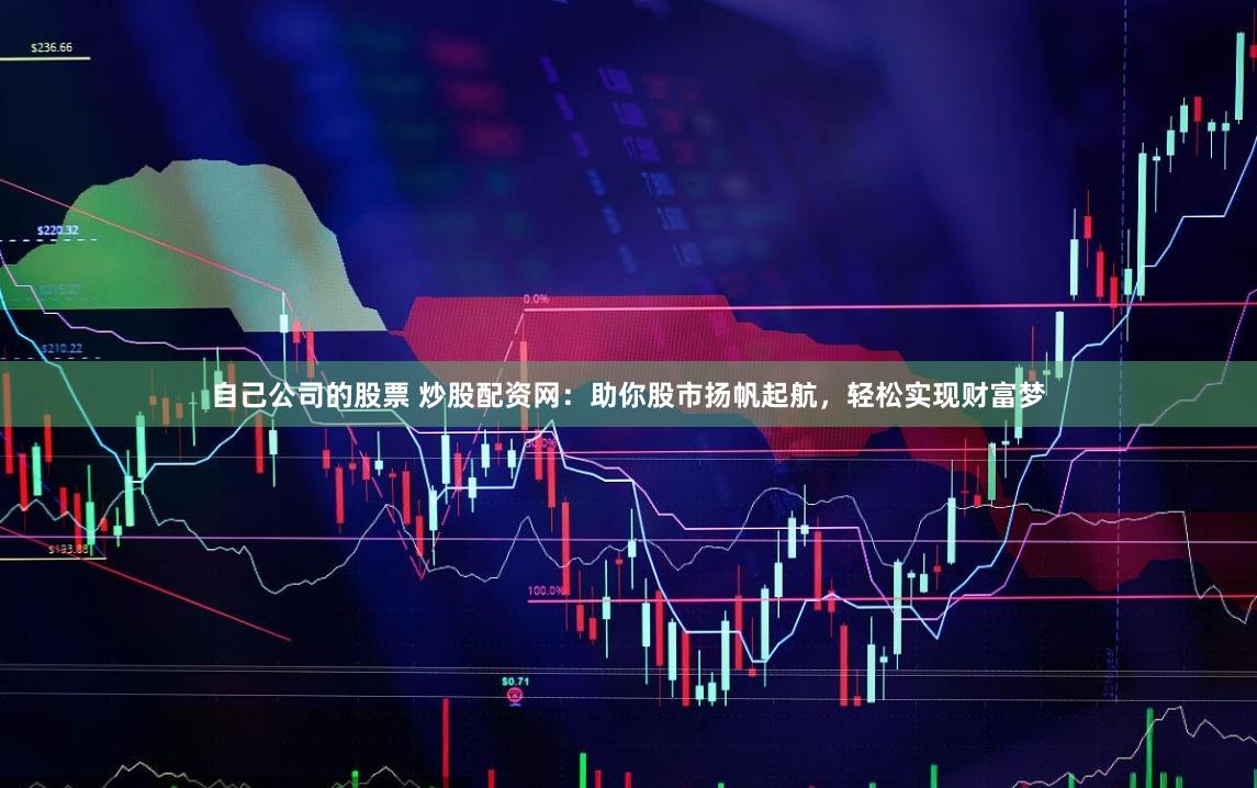 自己公司的股票 炒股配资网:助你股市扬帆起航,轻松实现财富梦