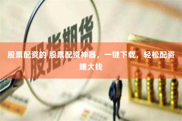 股票配资的 股票配资神器,一键下载,轻松配资赚大钱