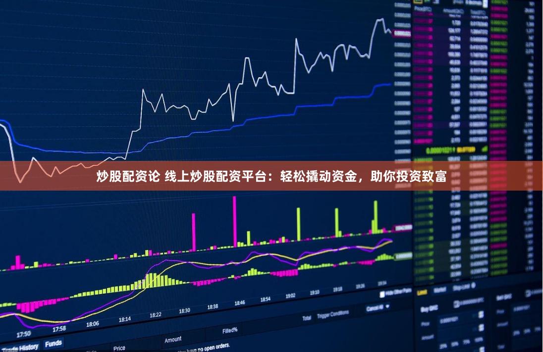 炒股配资论 线上炒股配资平台：轻松撬动资金，助你投资致富