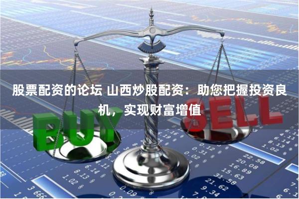 股票配资的论坛 山西炒股配资：助您把握投资良机，实现财富增值