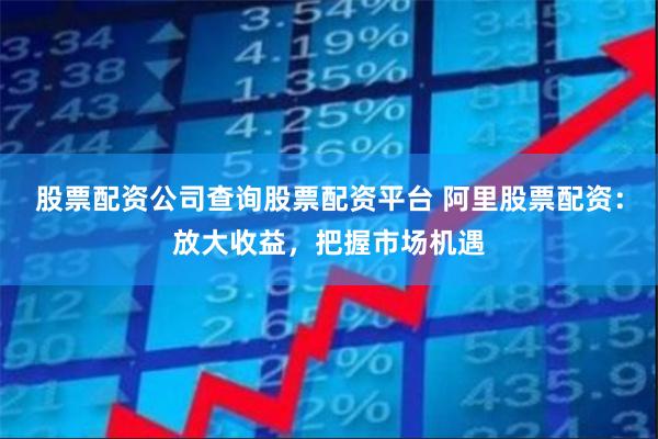 股票配资公司查询股票配资平台 阿里股票配资:放大收益,把握市场机遇