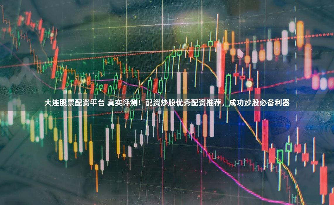 大连股票配资平台 真实评测！配资炒股优秀配资推荐，成功炒股必备利器