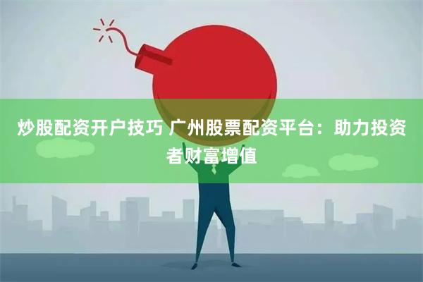 炒股配资开户技巧 广州股票配资平台：助力投资者财富增值