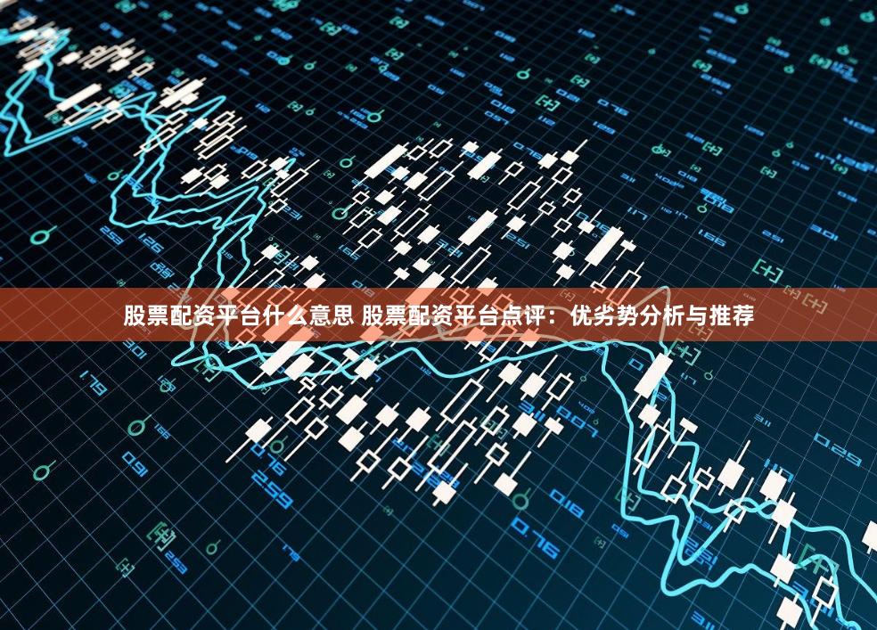 股票配资平台什么意思 股票配资平台点评：优劣势分析与推荐