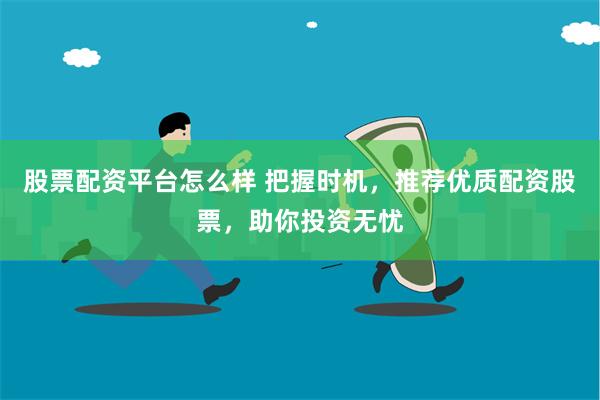 股票配资平台怎么样 把握时机,推荐优质配资股票,助你投资无忧