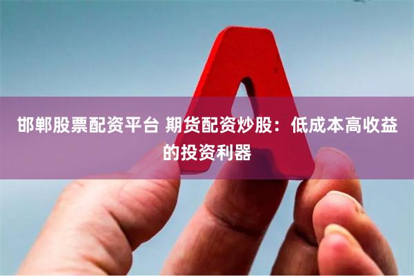 邯郸股票配资平台 期货配资炒股：低成本高收益的投资利器