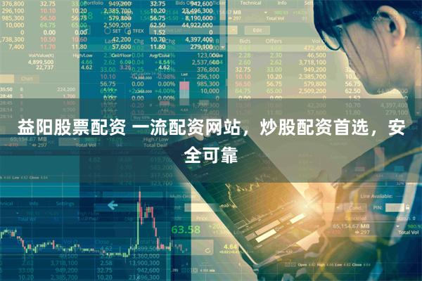 益阳股票配资 一流配资网站，炒股配资首选，安全可靠