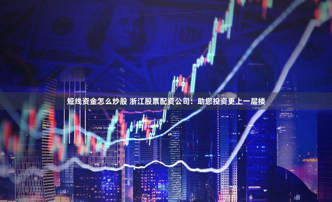 短线资金怎么炒股 浙江股票配资公司：助您投资更上一层楼