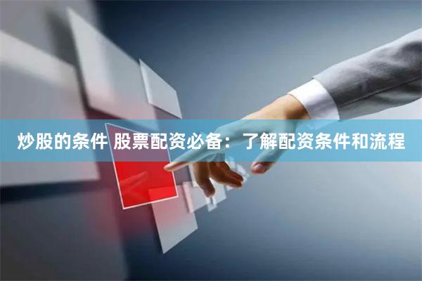 炒股的条件 股票配资必备:了解配资条件和流程