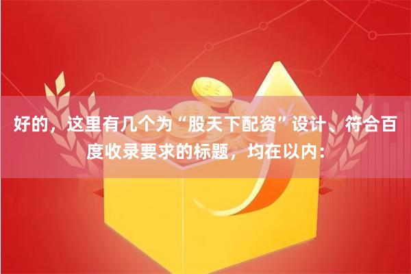 好的，这里有几个为“股天下配资”设计、符合百度收录要求的标题，均在以内：