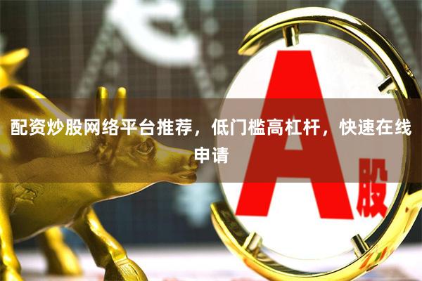 配资炒股网络平台推荐，低门槛高杠杆，快速在线申请