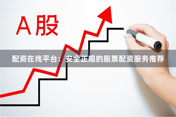 配资在线平台：安全正规的股票配资服务推荐