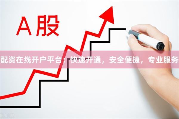 配资在线开户平台：快速开通，安全便捷，专业服务