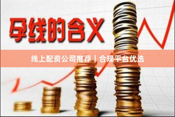 线上配资公司推荐｜合规平台优选