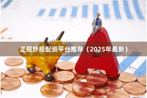 正规炒股配资平台推荐（2025年最新）