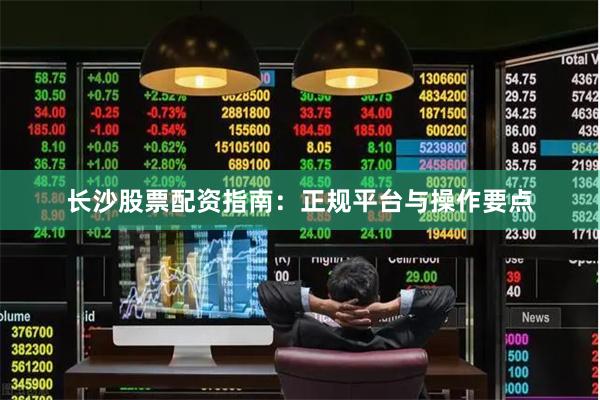 长沙股票配资指南：正规平台与操作要点