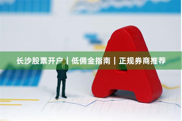 长沙股票开户｜低佣金指南｜正规券商推荐