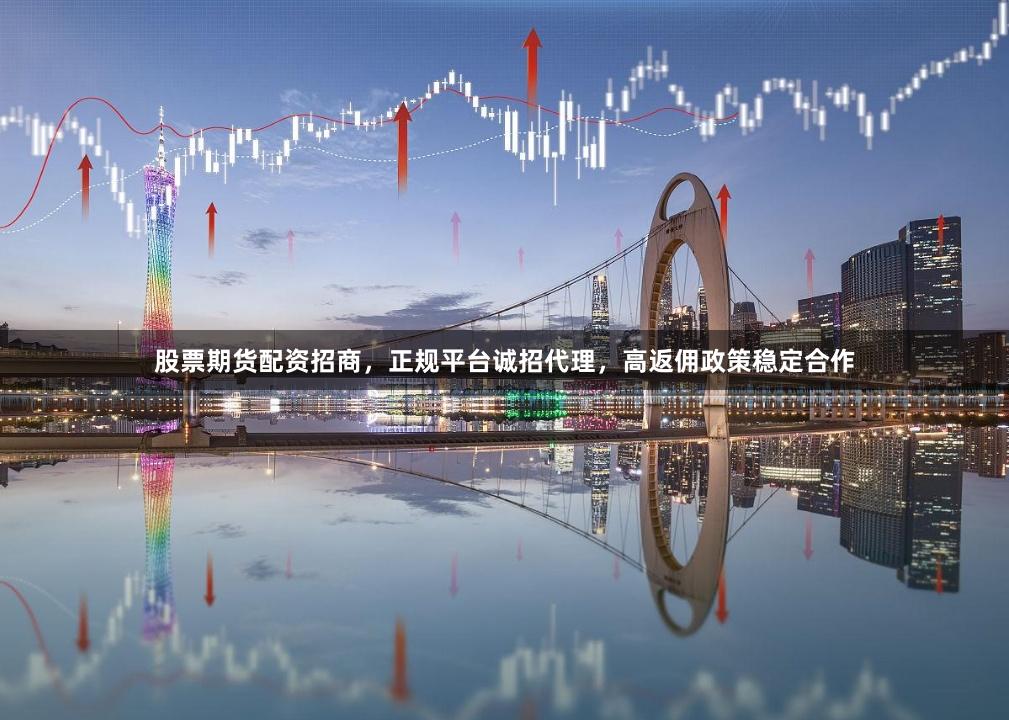 股票期货配资招商，正规平台诚招代理，高返佣政策稳定合作