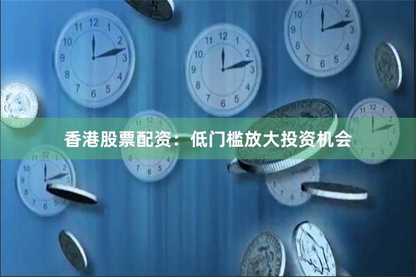香港股票配资：低门槛放大投资机会