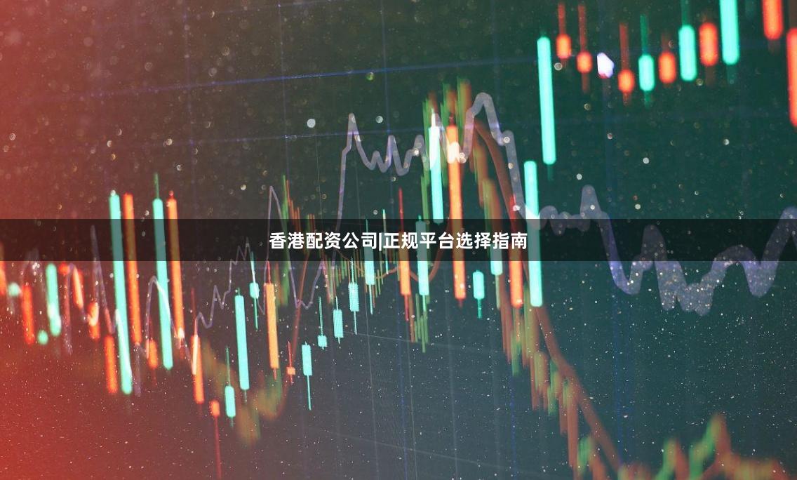 香港配资公司|正规平台选择指南