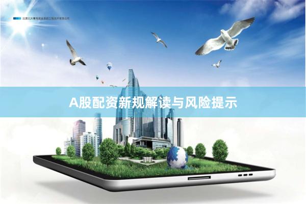 A股配资新规解读与风险提示