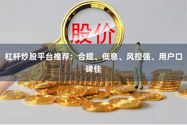 杠杆炒股平台推荐：合规、低息、风控强、用户口碑佳