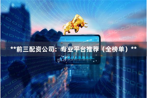 **前三配资公司：专业平台推荐（全榜单）**