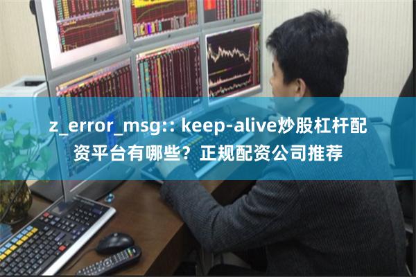 z_error_msg:: keep-alive炒股杠杆配资平台有哪些？正规配资公司推荐