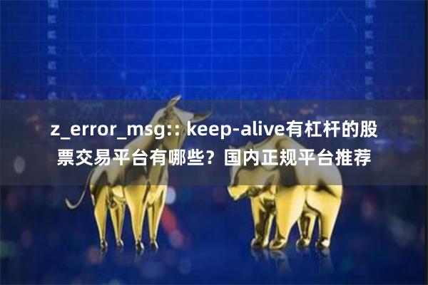 z_error_msg:: keep-alive有杠杆的股票交易平台有哪些？国内正规平台推荐