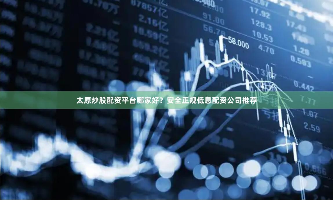 太原炒股配资平台哪家好？安全正规低息配资公司推荐