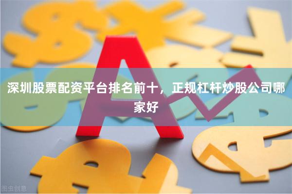 深圳股票配资平台排名前十，正规杠杆炒股公司哪家好