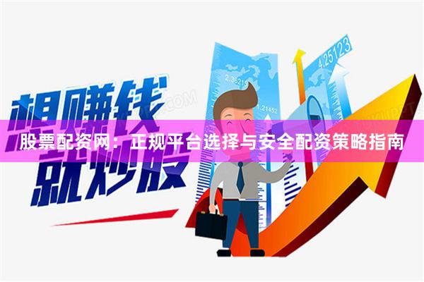 股票配资网：正规平台选择与安全配资策略指南