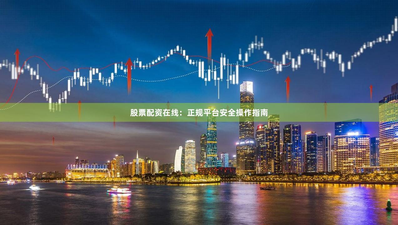 股票配资在线：正规平台安全操作指南
