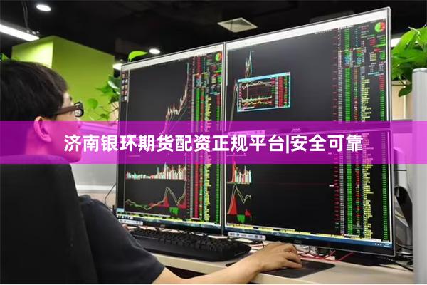 济南银环期货配资正规平台|安全可靠