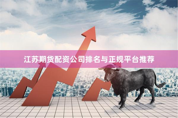 江苏期货配资公司排名与正规平台推荐