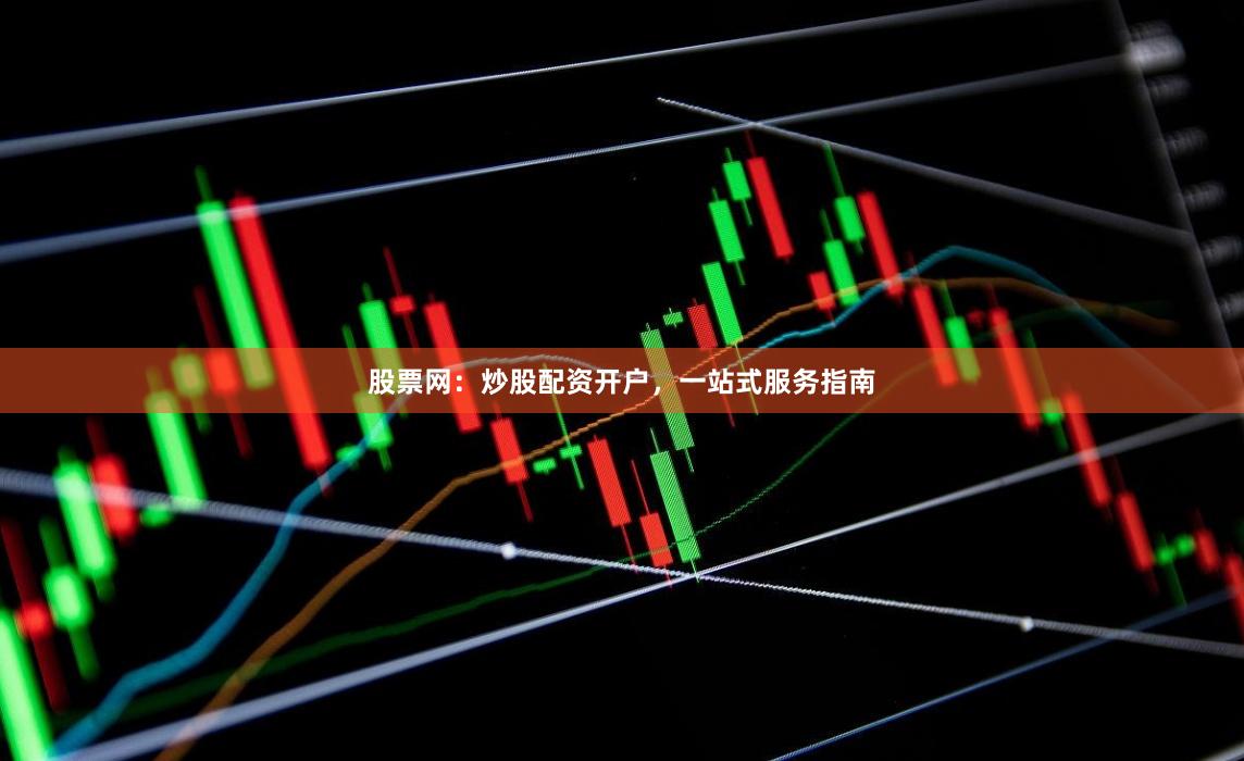 股票网：炒股配资开户，一站式服务指南