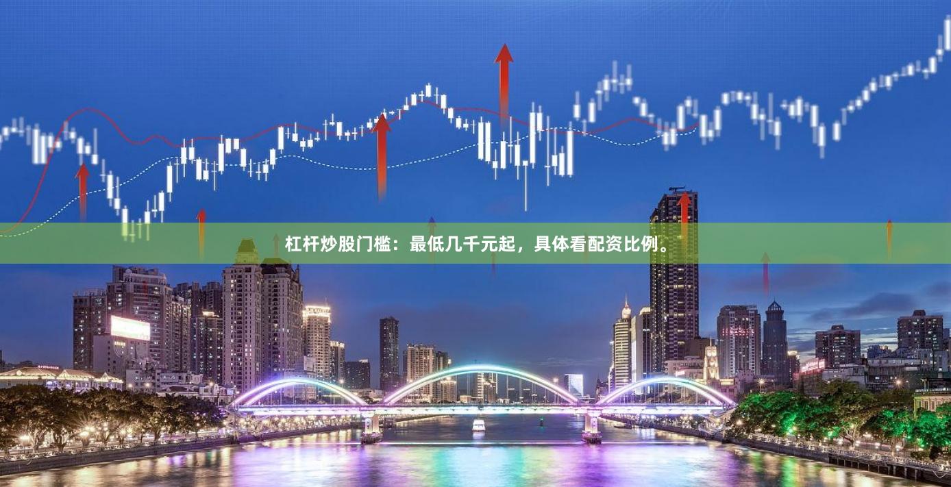 杠杆炒股门槛：最低几千元起，具体看配资比例。