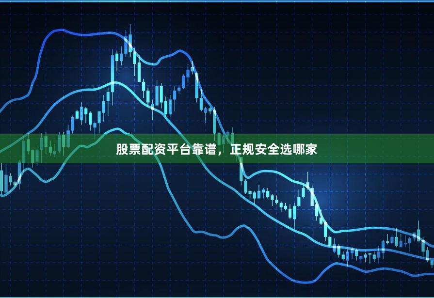 股票配资平台靠谱，正规安全选哪家