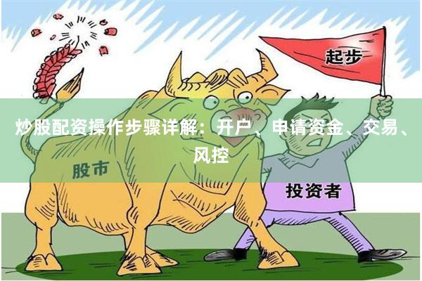 炒股配资操作步骤详解：开户、申请资金、交易、风控