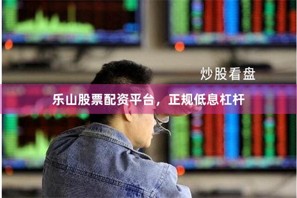乐山股票配资平台，正规低息杠杆