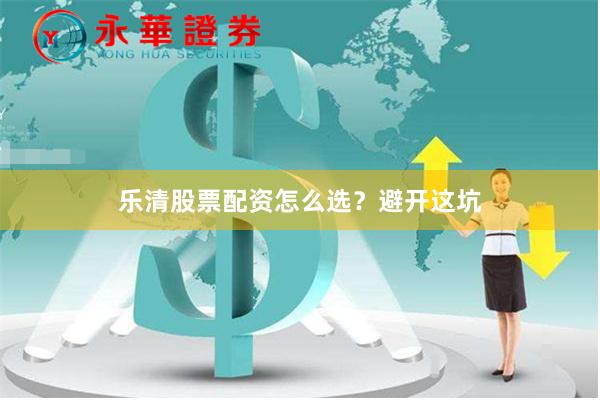 乐清股票配资怎么选？避开这坑