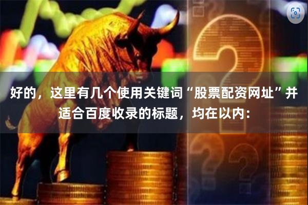 好的，这里有几个使用关键词“股票配资网址”并适合百度收录的标题，均在以内：