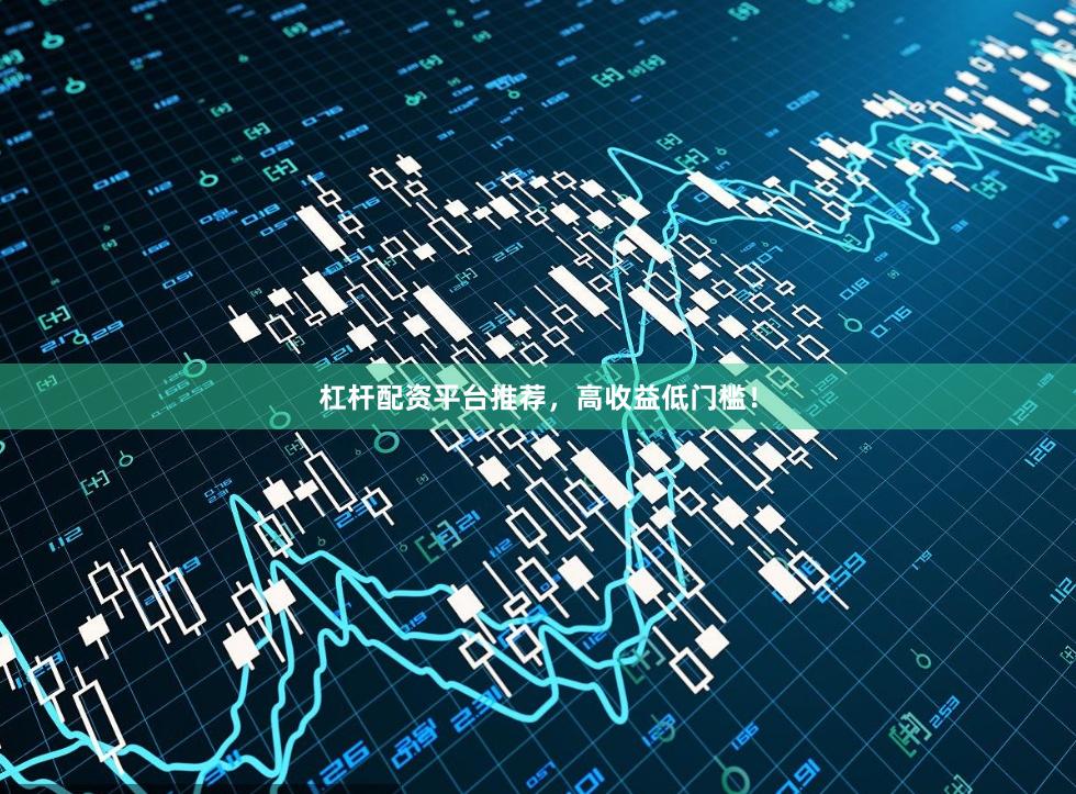 杠杆配资平台推荐，高收益低门槛！