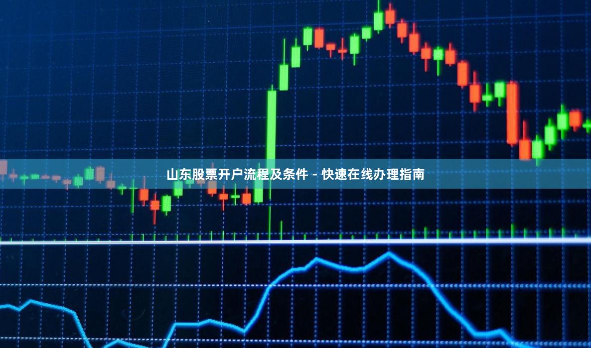 山东股票开户流程及条件 - 快速在线办理指南