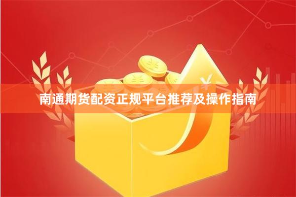 南通期货配资正规平台推荐及操作指南