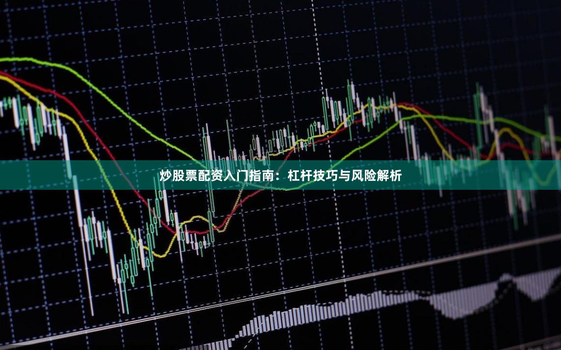 炒股票配资入门指南:杠杆技巧与风险解析